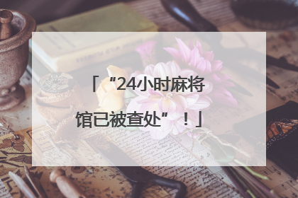 “24小时麻将馆已被查处”！