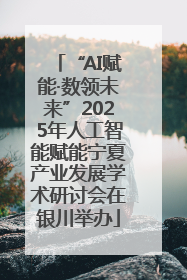 “AI赋能·数领未来”2025年人工智能赋能宁夏产业发展学术研讨会在银川举办