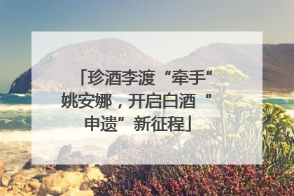 珍酒李渡“牵手”姚安娜，开启白酒“申遗”新征程