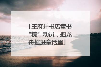 王府井书店童书“粽”动员，把龙舟摇进童话里