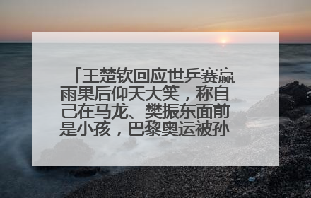 王楚钦回应世乒赛赢雨果后仰天大笑，称自己在马龙、樊振东面前是小孩，巴黎奥运被孙颖莎带着打