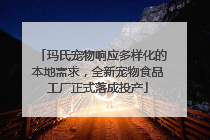 玛氏宠物响应多样化的本地需求，全新宠物食品工厂正式落成投产