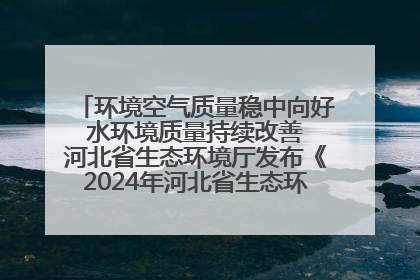 环境空气质量稳中向好 水环境质量持续改善 河北省生态环境厅发布《2024年河北省生态环境状况公报》