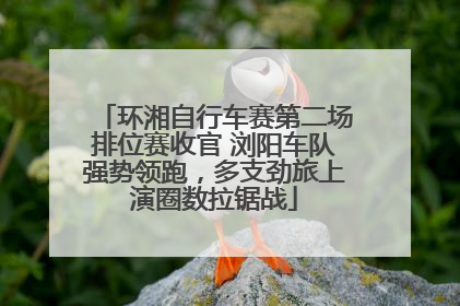 环湘自行车赛第二场排位赛收官 浏阳车队强势领跑，多支劲旅上演圈数拉锯战