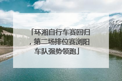 环湘自行车赛回归，第二场排位赛浏阳车队强势领跑