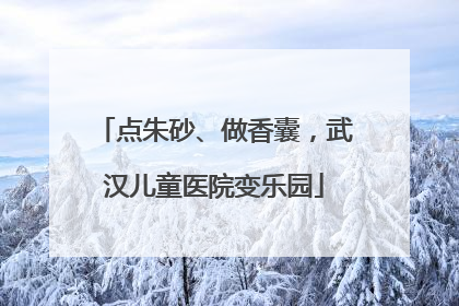 点朱砂、做香囊，武汉儿童医院变乐园