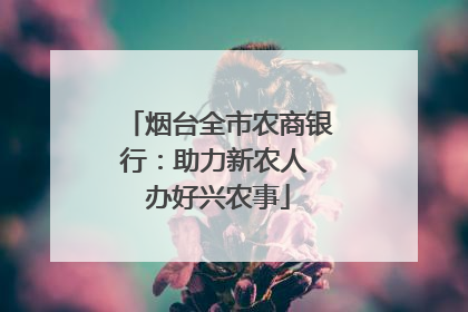 烟台全市农商银行：助力新农人 办好兴农事