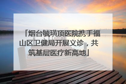 烟台毓璜顶医院携手福山区卫健局开展义诊，共筑基层医疗新高地