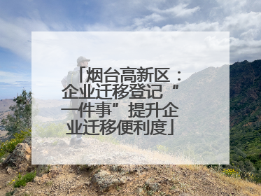烟台高新区：企业迁移登记“一件事”提升企业迁移便利度