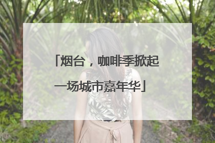 烟台，咖啡季掀起一场城市嘉年华