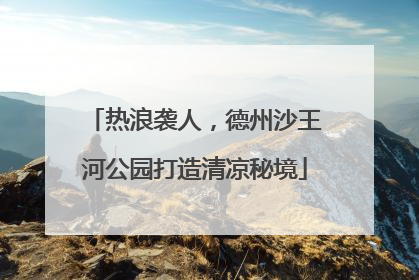 热浪袭人，德州沙王河公园打造清凉秘境