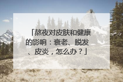 熬夜对皮肤和健康的影响：衰老、脱发、皮炎，怎么办？