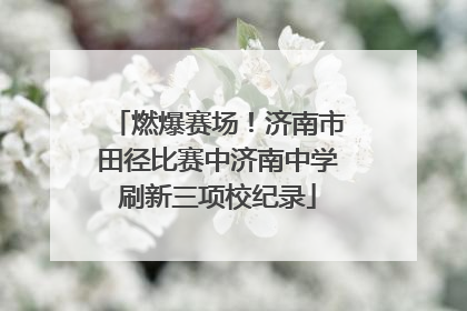 燃爆赛场！济南市田径比赛中济南中学刷新三项校纪录
