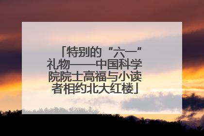 特别的“六一”礼物——中国科学院院士高福与小读者相约北大红楼