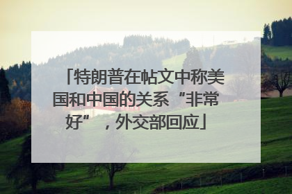 特朗普在帖文中称美国和中国的关系“非常好”，外交部回应