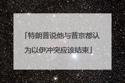 特朗普说他与普京都认为以伊冲突应该结束