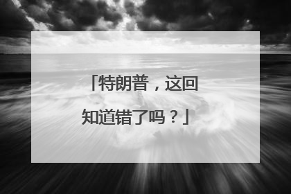 特朗普，这回知道错了吗？
