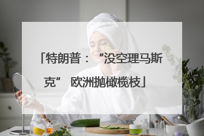 特朗普：“没空理马斯克” 欧洲抛橄榄枝
