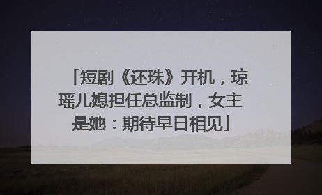 短剧《还珠》开机，琼瑶儿媳担任总监制，女主是她：期待早日相见