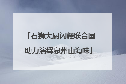 石狮大厨闪耀联合国 助力演绎泉州山海味