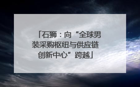 石狮：向“全球男装采购枢纽与供应链创新中心”跨越
