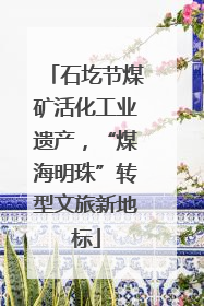 石圪节煤矿活化工业遗产，“煤海明珠”转型文旅新地标