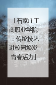 石家庄工商职业学院：传统技艺进校园焕发青春活力