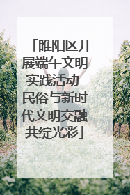 睢阳区开展端午文明实践活动 民俗与新时代文明交融共绽光彩
