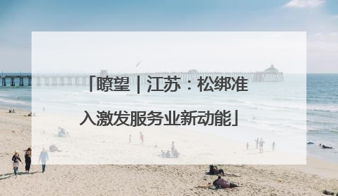 瞭望｜江苏：松绑准入激发服务业新动能