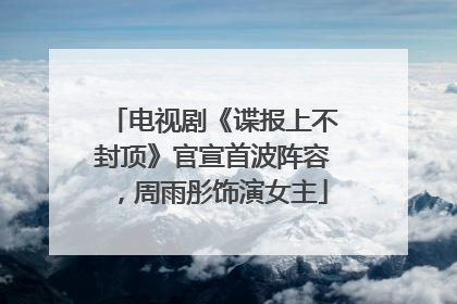 电视剧《谍报上不封顶》官宣首波阵容，周雨彤饰演女主