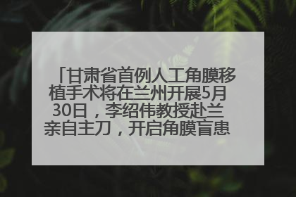 甘肃省首例人工角膜移植手术将在兰州开展5月30日，李绍伟教授赴兰亲自主刀，开启角膜盲患者复明新纪元