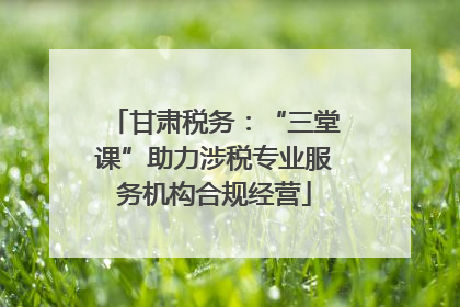 甘肃税务：“三堂课”助力涉税专业服务机构合规经营