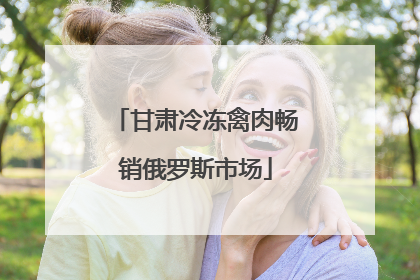 甘肃冷冻禽肉畅销俄罗斯市场