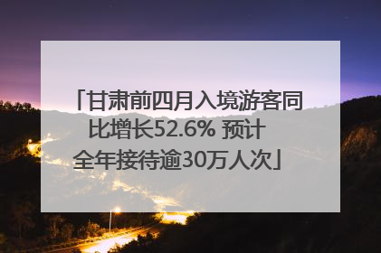 甘肃前四月入境游客同比增长52.6% 预计全年接待逾30万人次