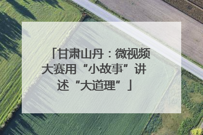 甘肃山丹：微视频大赛用“小故事”讲述“大道理”