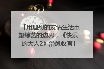 用理想的友情生活重塑综艺的边界，《快乐的大人2》治愈收官