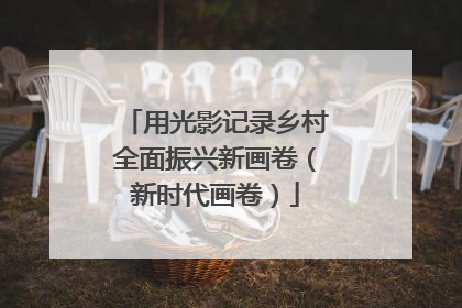 用光影记录乡村全面振兴新画卷（新时代画卷）