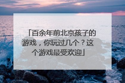 百余年前北京孩子的游戏，你玩过几个？这个游戏最受欢迎