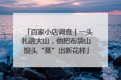 百家小店调查｜一头扎进大山，他把布袋山馒头“蒸”出新花样