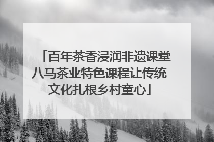 百年茶香浸润非遗课堂八马茶业特色课程让传统文化扎根乡村童心