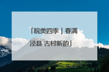 皖美四季｜春满泾县 古村新韵