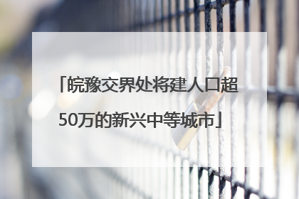 皖豫交界处将建人口超50万的新兴中等城市