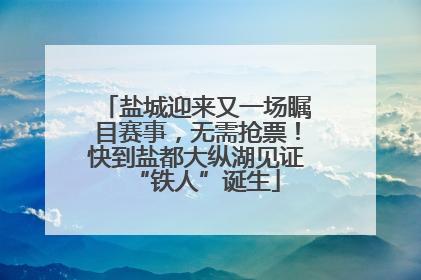 盐城迎来又一场瞩目赛事，无需抢票！快到盐都大纵湖见证“铁人”诞生