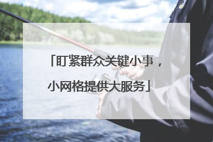 盯紧群众关键小事，小网格提供大服务