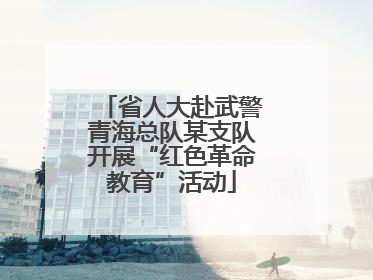 省人大赴武警青海总队某支队开展“红色革命教育”活动