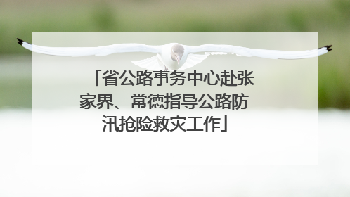 省公路事务中心赴张家界、常德指导公路防汛抢险救灾工作