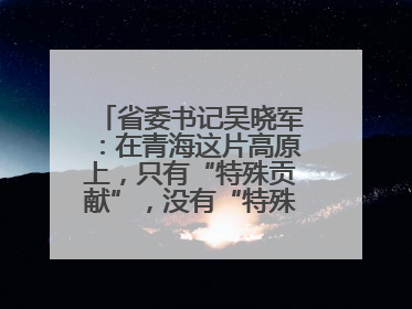 省委书记吴晓军：在青海这片高原上，只有“特殊贡献”，没有“特殊待遇”