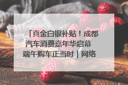 真金白银补贴！成都汽车消费嘉年华启幕 端午购车正当时｜网络中国节·端午
