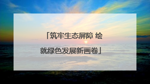 筑牢生态屏障 绘就绿色发展新画卷