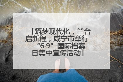 筑梦现代化，兰台启新程，咸宁市举行“6·9”国际档案日集中宣传活动
